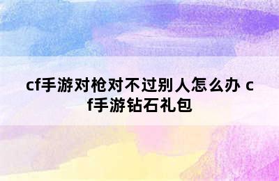 cf手游对枪对不过别人怎么办 cf手游钻石礼包